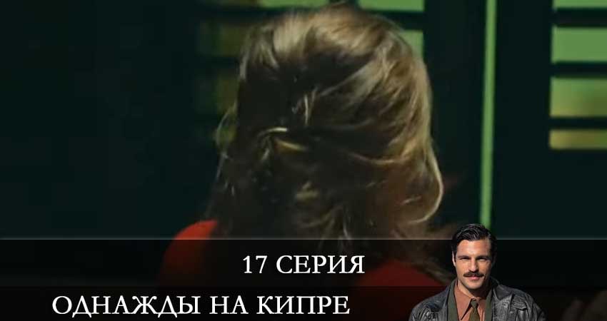 Однажды на Кипре (Bir Zamanlar Kibris) 1 сезон 17 серия смотреть онлайн бесплатно в хорошем качестве