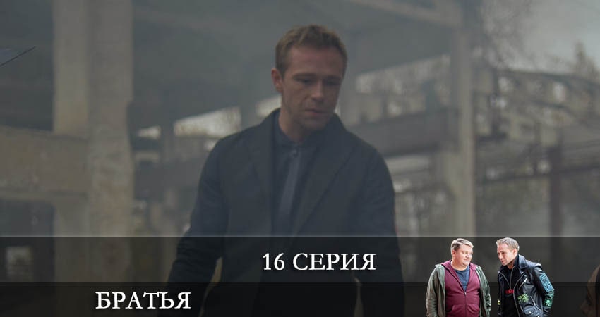 Братья (2022) 1 сезон 16 серия смотреть онлайн без рекламы