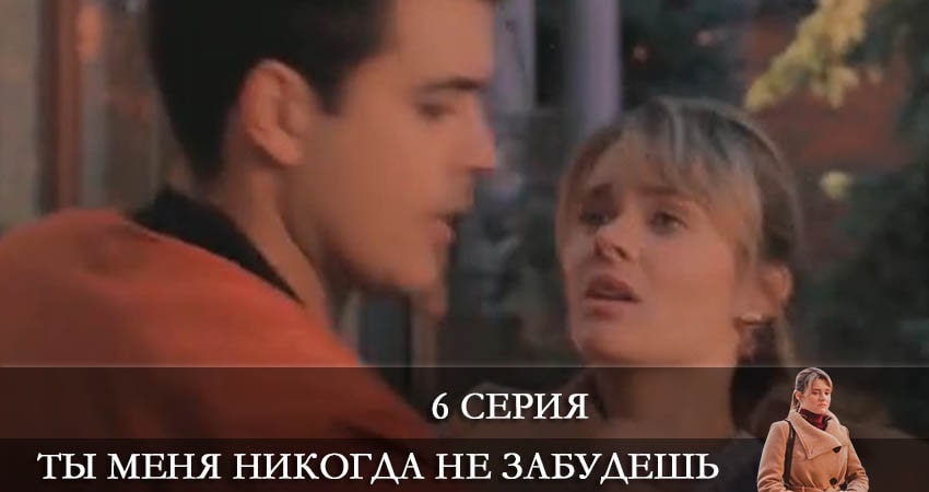 Ты меня никогда не забудешь 1 сезон 6 серия смотреть онлайн в качестве 4K