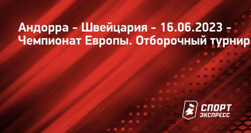 Андорра - Швейцария (16.06.2023) 2 онлайн бесплатно лорд