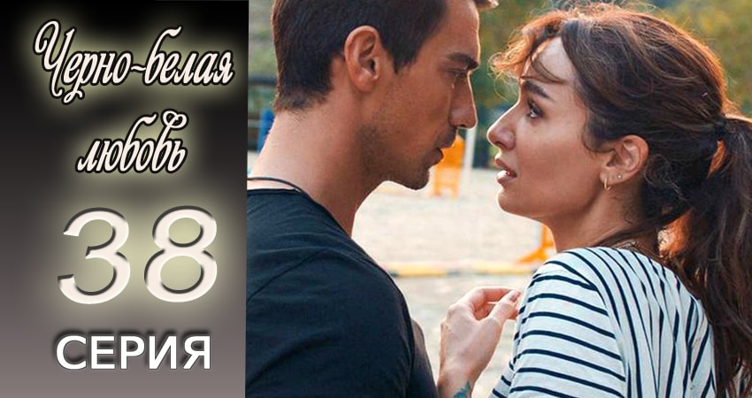 Сериал Черно-белая любовь (2017) 1 сезон 38 серия в хорошем качестве 1080 Full HD
