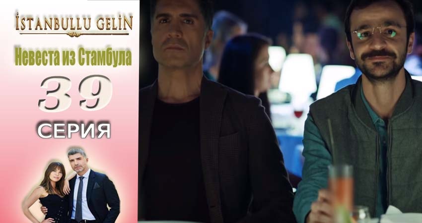 Невеста из Стамбула (Istanbullu Gelin) 1 сезон 39 серия смотреть бесплатно в хорошем качестве
