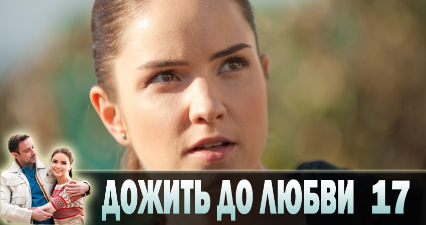 Дожить до любви 1 сезон 17 серия смотреть в хорошем качестве